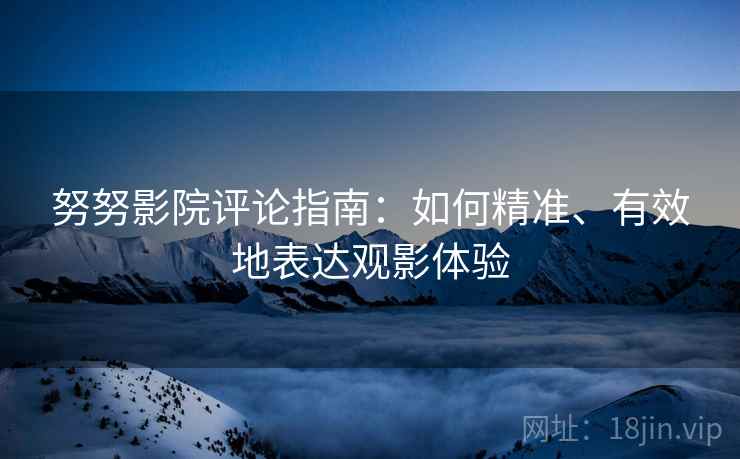 努努影院评论指南：如何精准、有效地表达观影体验
