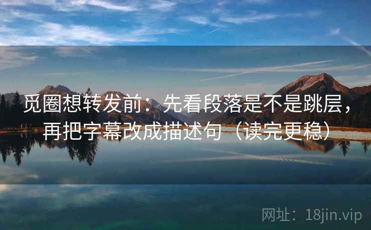 觅圈想转发前:先看段落是不是跳层,再把字幕改成描述句(读完更稳) 觅圈想转发前:先看段落是不是跳层,再把字幕改成描述句(读完更稳)
