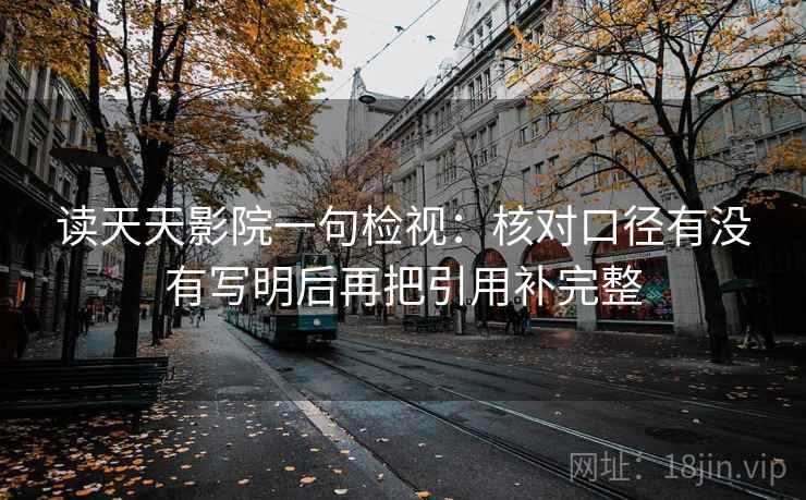 读天天影院一句检视:核对口径有没有写明后再把引用补完整 读天天影院一句检视:核对口径有没有写明后再把引用补完整