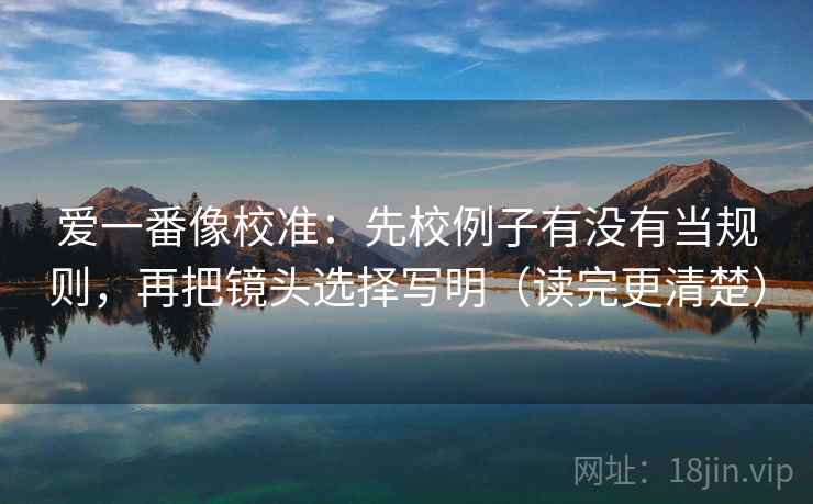 爱一番像校准:先校例子有没有当规则,再把镜头选择写明(读完更清楚) 爱一番像校准:先校例子有没有当规则,再把镜头选择写明(读完更清楚)