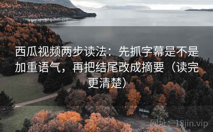 西瓜视频两步读法:先抓字幕是不是加重语气,再把结尾改成摘要(读完更清楚) 西瓜视频两步读法:先抓字幕是不是加重语气,再把结尾改成摘要(读完更清楚)