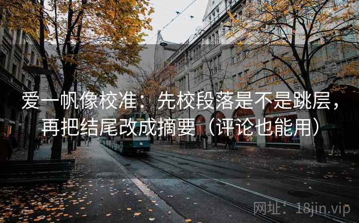 爱一帆像校准:先校段落是不是跳层,再把结尾改成摘要(评论也能用) 爱一帆像校准:先校段落是不是跳层,再把结尾改成摘要(评论也能用)