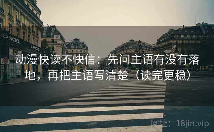 动漫快读不快信：先问主语有没有落地，再把主语写清楚（读完更稳）