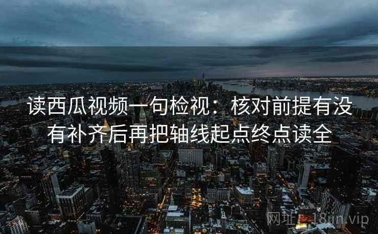 读西瓜视频一句检视：核对前提有没有补齐后再把轴线起点终点读全