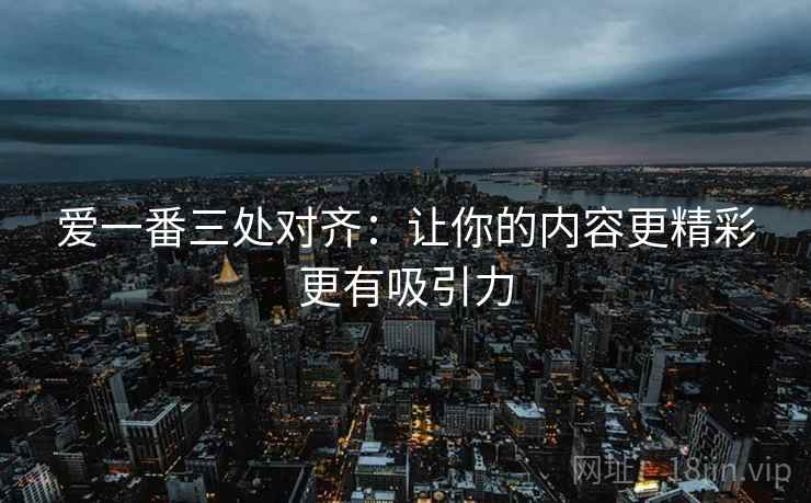 爱一番三处对齐：让你的内容更精彩更有吸引力