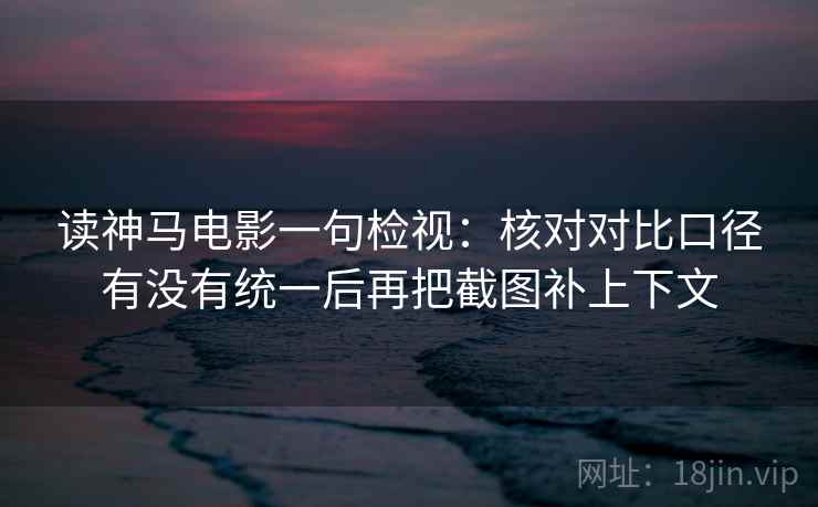 读神马电影一句检视：核对对比口径有没有统一后再把截图补上下文