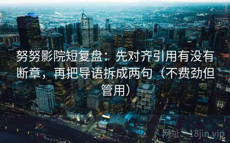 努努影院短复盘：先对齐引用有没有断章，再把导语拆成两句（不费劲但管用）