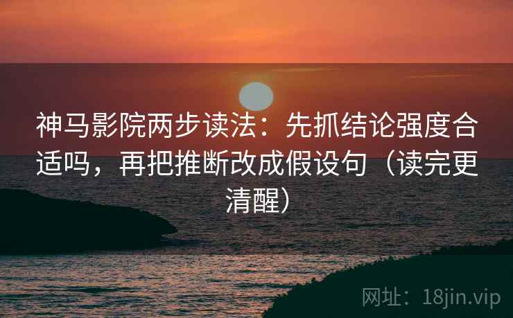 神马影院两步读法：先抓结论强度合适吗，再把推断改成假设句（读完更清醒）