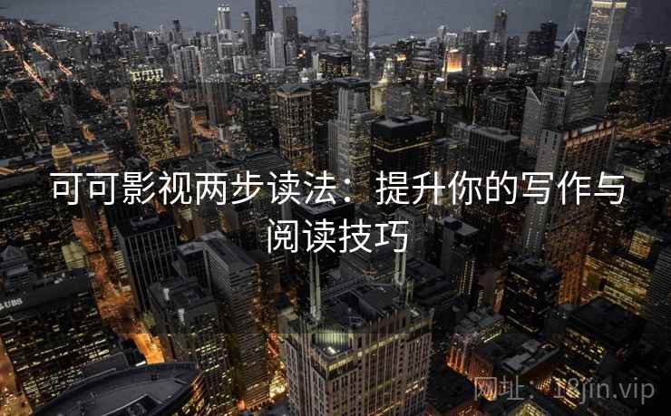 可可影视两步读法:提升你的写作与阅读技巧 可可影视两步读法:提升你的写作与阅读技巧
