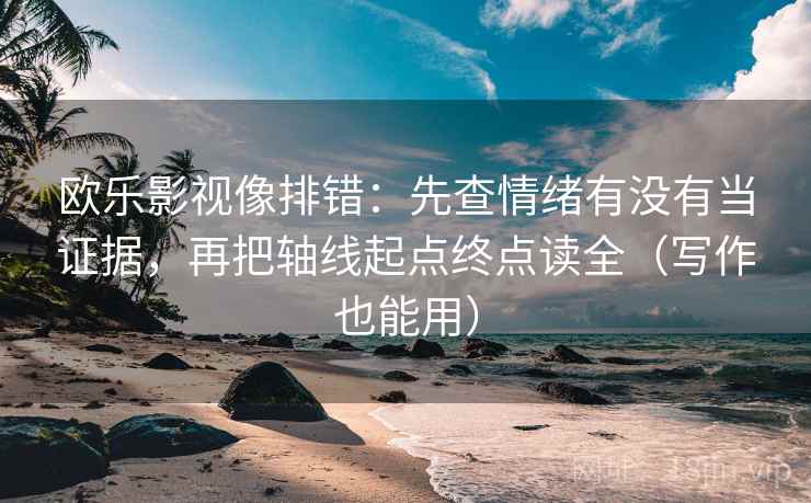 欧乐影视像排错:先查情绪有没有当证据,再把轴线起点终点读全(写作也能用) 欧乐影视像排错:先查情绪有没有当证据,再把轴线起点终点读全(写作也能用)