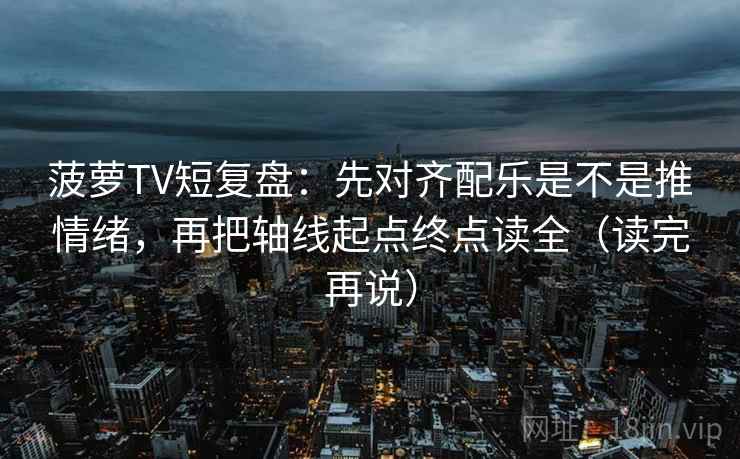 菠萝TV短复盘：先对齐配乐是不是推情绪，再把轴线起点终点读全（读完再说）