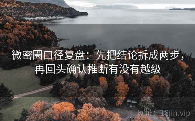 微密圈口径复盘:先把结论拆成两步,再回头确认推断有没有越级 微密圈口径复盘:先把结论拆成两步,再回头确认推断有没有越级