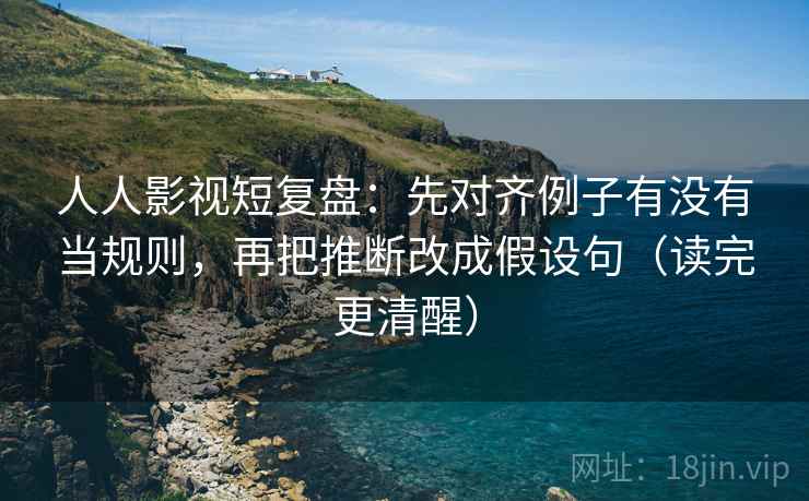 人人影视短复盘:先对齐例子有没有当规则,再把推断改成假设句(读完更清醒) 人人影视短复盘:先对齐例子有没有当规则,再把推断改成假设句(读完更清醒)
