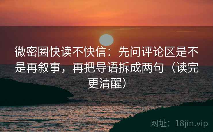 微密圈快读不快信：先问评论区是不是再叙事，再把导语拆成两句（读完更清醒）