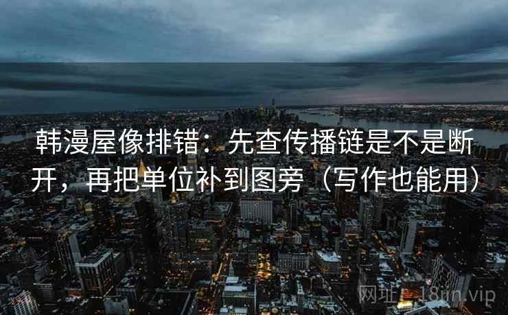 韩漫屋像排错：先查传播链是不是断开，再把单位补到图旁（写作也能用）