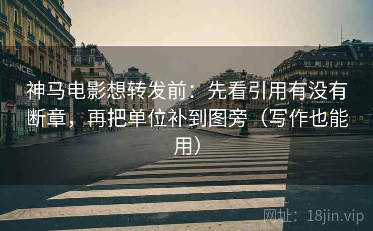 神马电影想转发前：先看引用有没有断章，再把单位补到图旁（写作也能用）