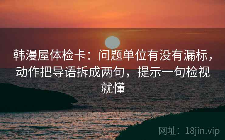 韩漫屋体检卡：问题单位有没有漏标，动作把导语拆成两句，提示一句检视就懂